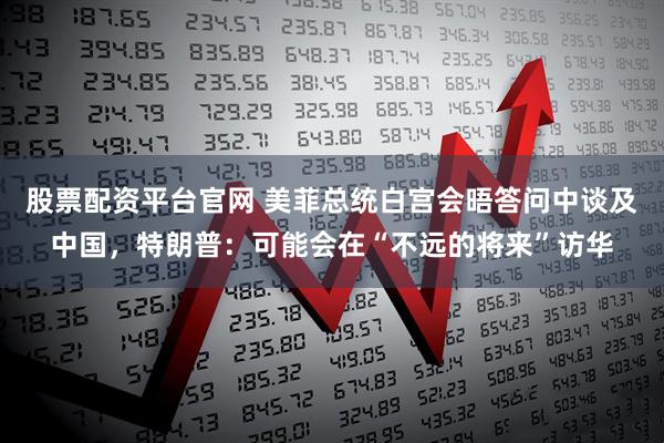 股票配资平台官网 美菲总统白宫会晤答问中谈及中国，特朗普：可能会在“不远的将来”访华
