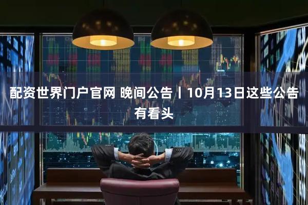 配资世界门户官网 晚间公告丨10月13日这些公告有看头
