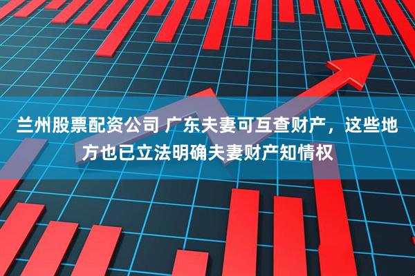 兰州股票配资公司 广东夫妻可互查财产，这些地方也已立法明确夫妻财产知情权
