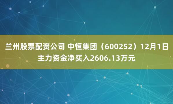 兰州股票配资公司 中恒集团（600252）12月1日主力资金净买入2606.13万元