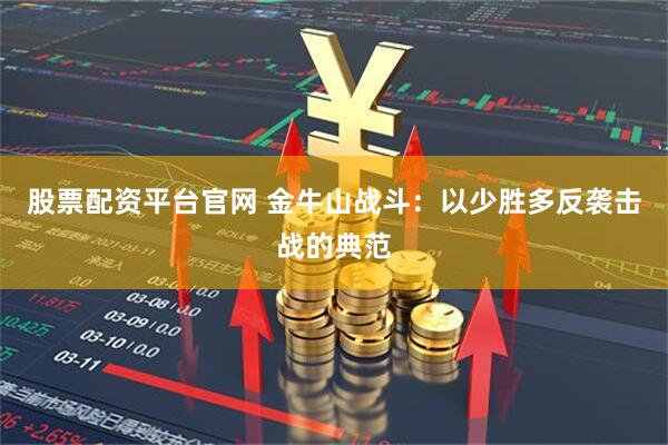 股票配资平台官网 金牛山战斗：以少胜多反袭击战的典范