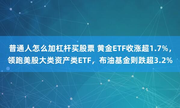 普通人怎么加杠杆买股票 黄金ETF收涨超1.7%，领跑美股大类资产类ETF，布油基金则跌超3.2%