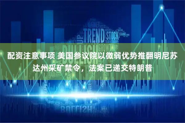 配资注意事项 美国参议院以微弱优势推翻明尼苏达州采矿禁令，法案已递交特朗普