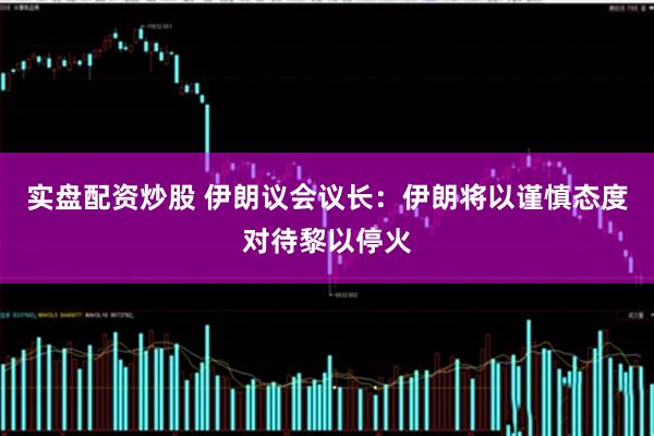 实盘配资炒股 伊朗议会议长：伊朗将以谨慎态度对待黎以停火