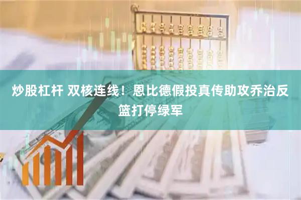 炒股杠杆 双核连线！恩比德假投真传助攻乔治反篮打停绿军