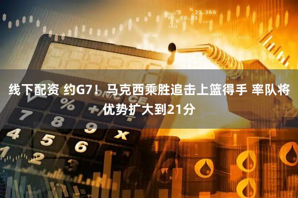 线下配资 约G7！马克西乘胜追击上篮得手 率队将优势扩大到21分