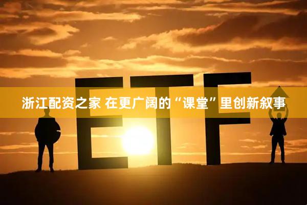 浙江配资之家 在更广阔的“课堂”里创新叙事