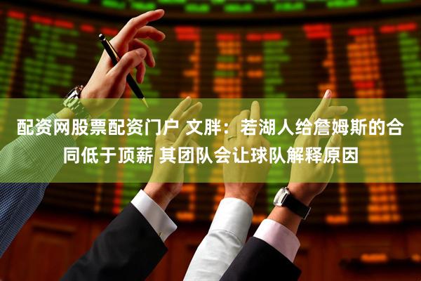 配资网股票配资门户 文胖：若湖人给詹姆斯的合同低于顶薪 其团队会让球队解释原因