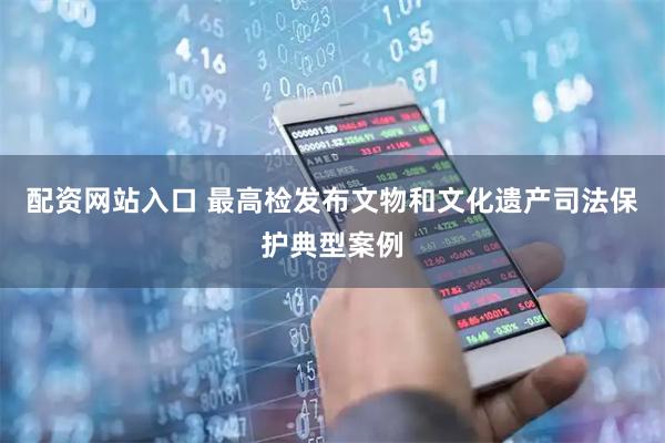 配资网站入口 最高检发布文物和文化遗产司法保护典型案例