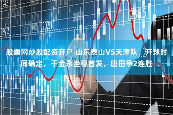股票网炒股配资开户 山东泰山VS天津队，开球时间确定，于金永坐稳首发，唐田争2连胜