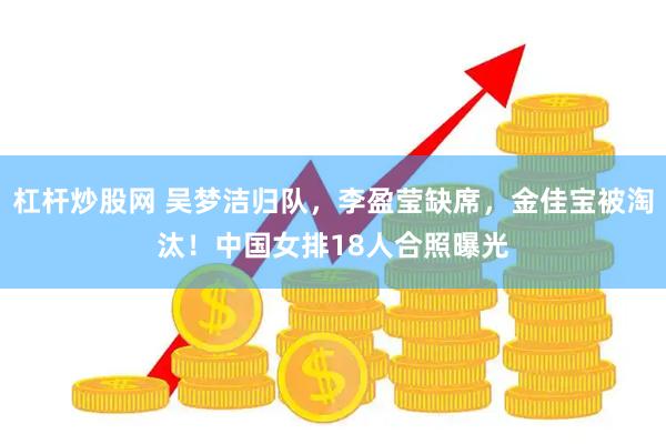 杠杆炒股网 吴梦洁归队，李盈莹缺席，金佳宝被淘汰！中国女排18人合照曝光