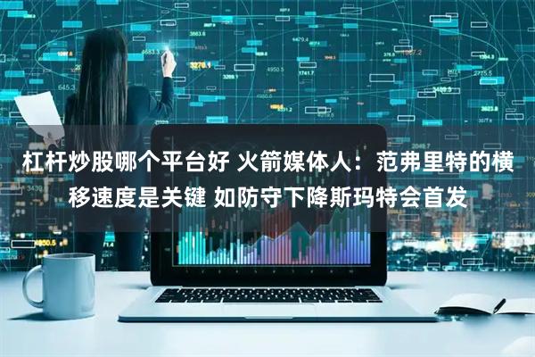 杠杆炒股哪个平台好 火箭媒体人：范弗里特的横移速度是关键 如防守下降斯玛特会首发