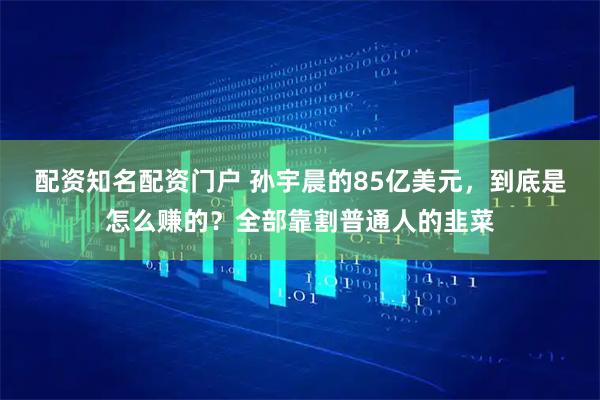 配资知名配资门户 孙宇晨的85亿美元，到底是怎么赚的？全部靠割普通人的韭菜